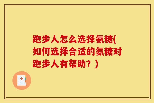 跑步人怎么选择氨糖(如何选择合适的氨糖对跑步人有帮助？)