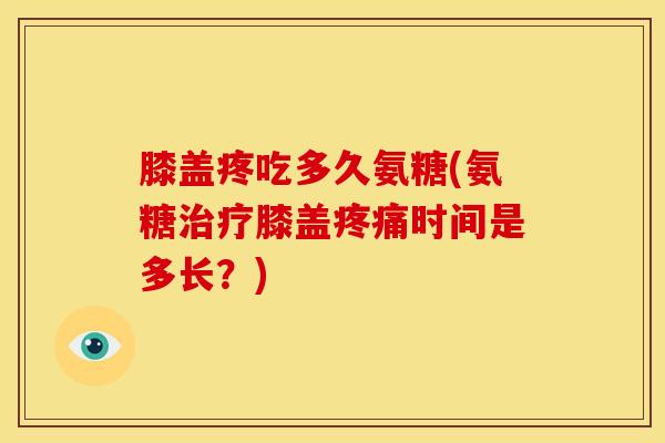膝盖疼吃多久氨糖(氨糖治疗膝盖疼痛时间是多长?)-第1张图片-关节骑士 膝盖疼吃多久氨糖(氨糖治疗膝盖疼痛时间是多长?)-第1张图片-关节骑士