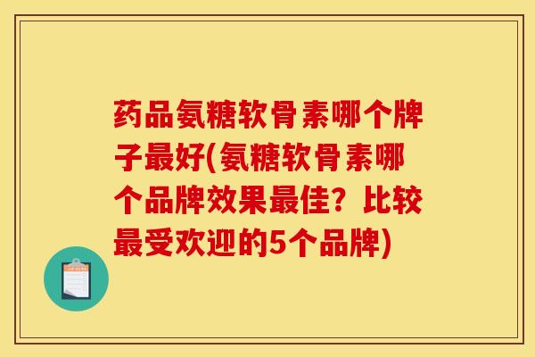 药品氨糖软骨素哪个牌子最好(氨糖软骨素哪个品牌效果最佳？比较最受欢迎的5个品牌)