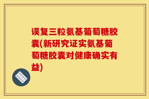误复三粒氨基葡萄糖胶囊(新研究证实氨基葡萄糖胶囊对健康确实有益)