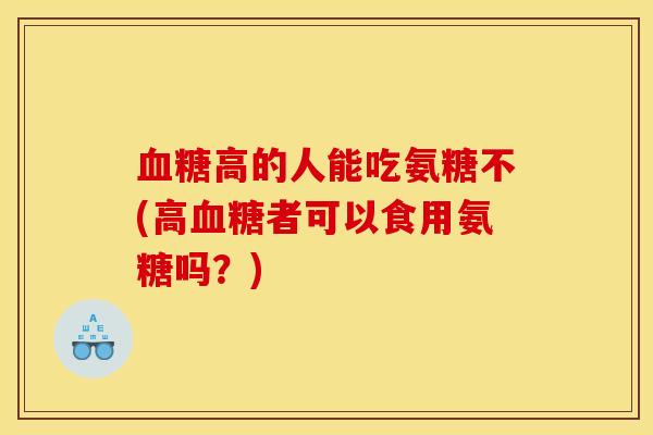 血糖高的人能吃氨糖不(高血糖者可以食用氨糖吗？)-第1张图片-关节骑士