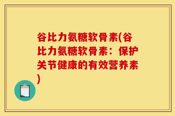 谷比力氨糖软骨素(谷比力氨糖软骨素：保护关节健康的有效营养素)