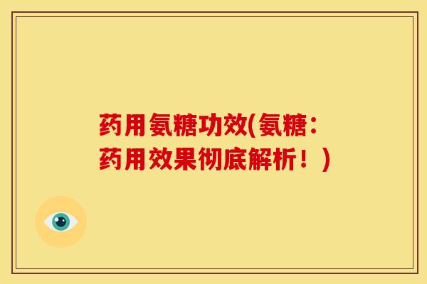 药用氨糖功效(氨糖：药用效果彻底解析！)
