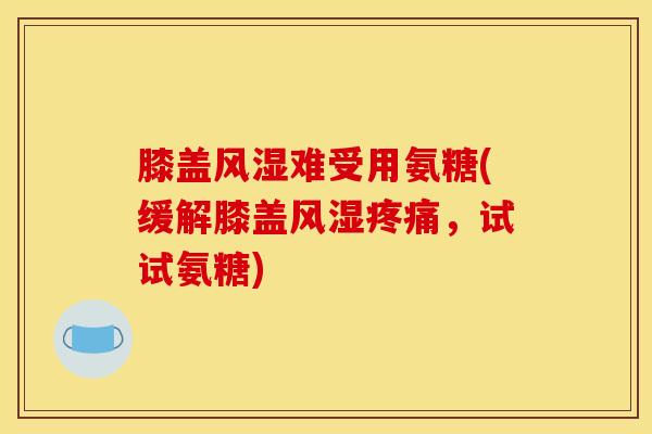 膝盖风湿难受用氨糖(缓解膝盖风湿疼痛，试试氨糖)