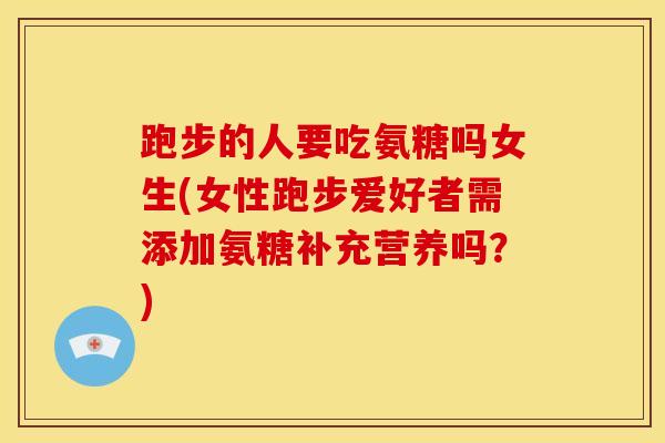 跑步的人要吃氨糖吗女生(女性跑步爱好者需添加氨糖补充营养吗？)