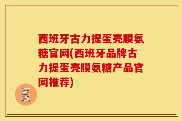 西班牙古力提蛋壳膜氨糖官网(西班牙品牌古力提蛋壳膜氨糖产品官网推荐)-第1张图片-关节骑士 西班牙古力提蛋壳膜氨糖官网(西班牙品牌古力提蛋壳膜氨糖产品官网推荐)-第1张图片-关节骑士
