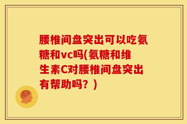 腰椎间盘突出可以吃氨糖和vc吗(氨糖和维生素C对腰椎间盘突出有帮助吗？)