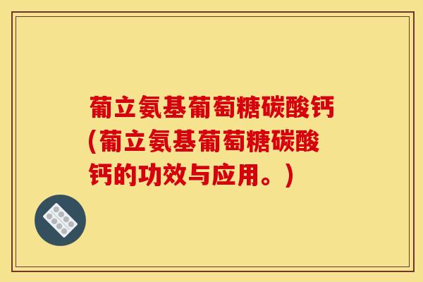 葡立氨基葡萄糖碳酸钙(葡立氨基葡萄糖碳酸钙的功效与应用。)