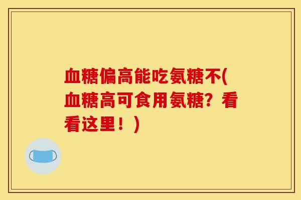 血糖偏高能吃氨糖不(血糖高可食用氨糖？看看这里！)