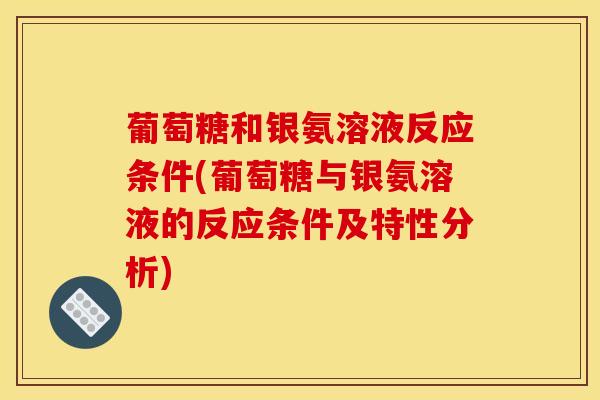 葡萄糖和银氨溶液反应条件(葡萄糖与银氨溶液的反应条件及特性分析)
