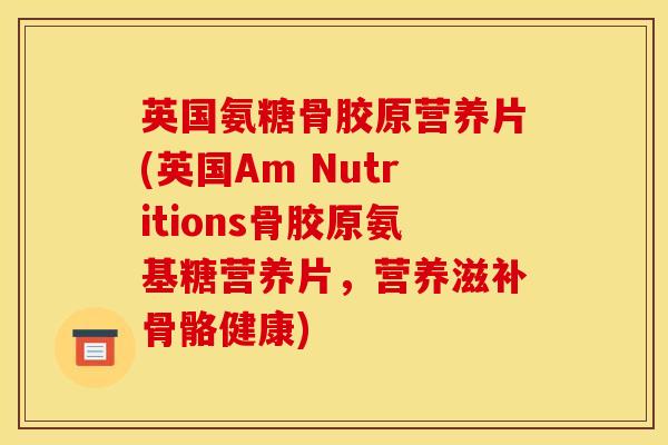 英国氨糖骨胶原营养片(英国Am Nutritions骨胶原氨基糖营养片，营养滋补骨骼健康)