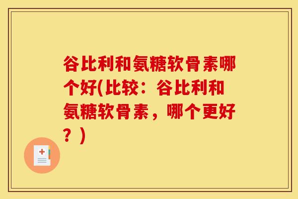 谷比利和氨糖软骨素哪个好(比较：谷比利和氨糖软骨素，哪个更好？)