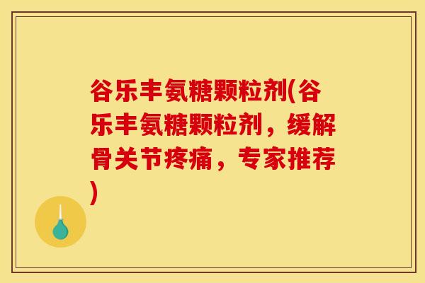 谷乐丰氨糖颗粒剂(谷乐丰氨糖颗粒剂，缓解骨关节疼痛，专家推荐)