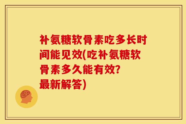 补氨糖软骨素吃多长时间能见效(吃补氨糖软骨素多久能有效？  最新解答)