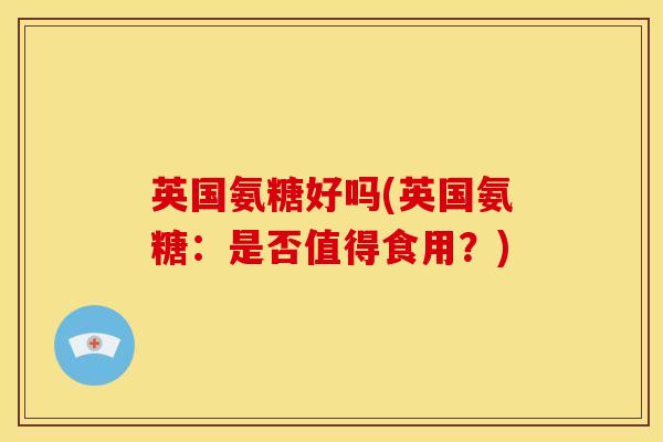 英国氨糖好吗(英国氨糖：是否值得食用？)