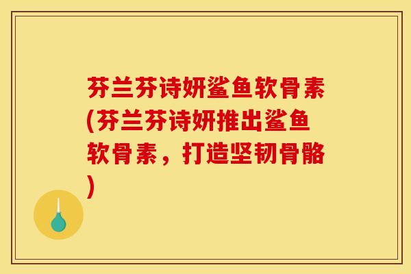 芬兰芬诗妍鲨鱼软骨素(芬兰芬诗妍推出鲨鱼软骨素，打造坚韧骨骼)