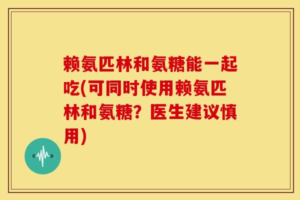 赖氨匹林和氨糖能一起吃(可同时使用赖氨匹林和氨糖?医生建议慎用)-第1张图片-关节骑士 赖氨匹林和氨糖能一起吃(可同时使用赖氨匹林和氨糖?医生建议慎用)-第1张图片-关节骑士