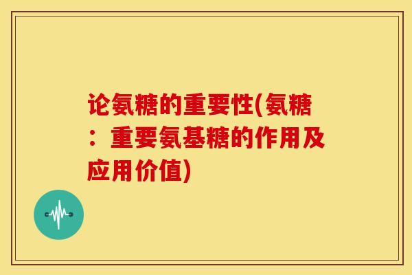 论氨糖的重要性(氨糖：重要氨基糖的作用及应用价值)-第1张图片-关节骑士