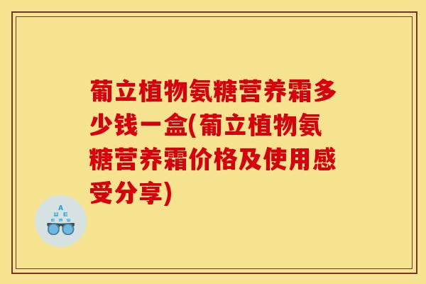葡立植物氨糖营养霜多少钱一盒(葡立植物氨糖营养霜价格及使用感受分享)-第1张图片-关节骑士 葡立植物氨糖营养霜多少钱一盒(葡立植物氨糖营养霜价格及使用感受分享)-第1张图片-关节骑士