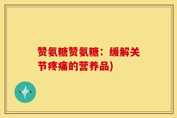 赞氨糖赞氨糖：缓解关节疼痛的营养品)