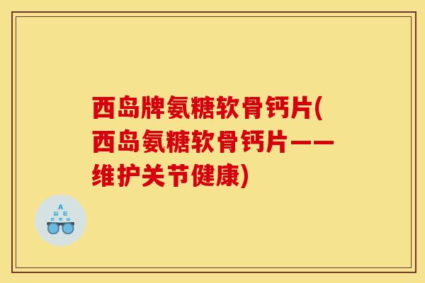 西岛牌氨糖软骨钙片(西岛氨糖软骨钙片——维护关节健康)