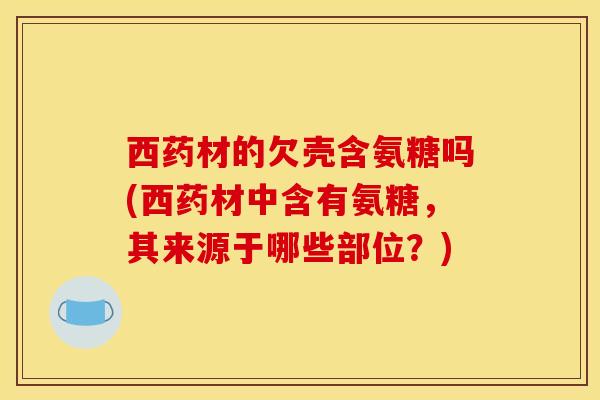 西药材的欠壳含氨糖吗(西药材中含有氨糖，其来源于哪些部位？)-第1张图片-关节骑士