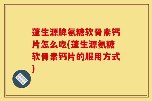 蓬生源牌氨糖软骨素钙片怎么吃(蓬生源氨糖软骨素钙片的服用方式)-第1张图片-关节骑士