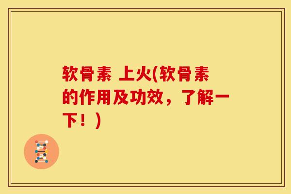 软骨素 上火(软骨素的作用及功效，了解一下！)