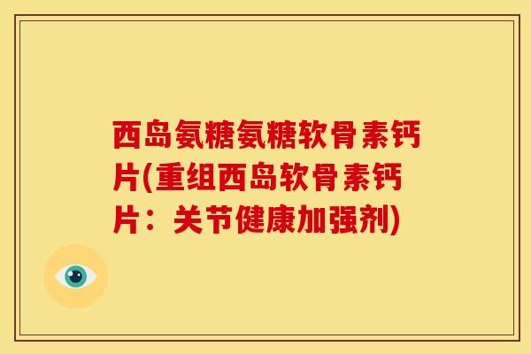 西岛氨糖氨糖软骨素钙片(重组西岛软骨素钙片：关节健康加强剂)