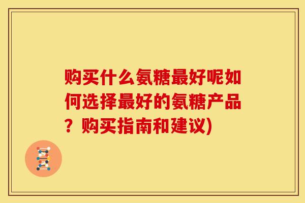 购买什么氨糖最好呢如何选择最好的氨糖产品？购买指南和建议)