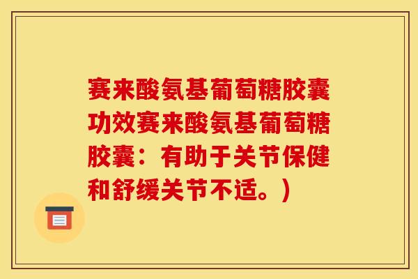 赛来酸氨基葡萄糖胶囊功效赛来酸氨基葡萄糖胶囊：有助于关节保健和舒缓关节不适。)