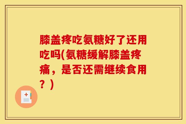 膝盖疼吃氨糖好了还用吃吗(氨糖缓解膝盖疼痛，是否还需继续食用？)