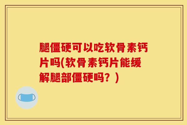 腿僵硬可以吃软骨素钙片吗(软骨素钙片能缓解腿部僵硬吗？)