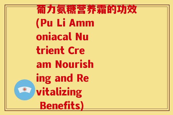 葡力氨糖营养霜的功效(Pu Li Ammoniacal Nutrient Cream Nourishing and Revitalizing Benefits)-第1张图片-关节骑士