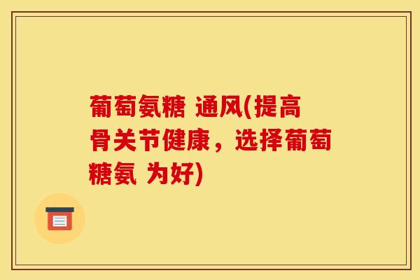 葡萄氨糖 通风(提高骨关节健康，选择葡萄糖氨 为好)
