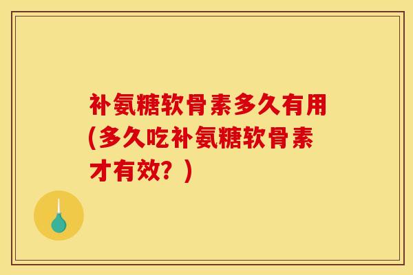补氨糖软骨素多久有用(多久吃补氨糖软骨素才有效?)-第1张图片-关节骑士 补氨糖软骨素多久有用(多久吃补氨糖软骨素才有效?)-第1张图片-关节骑士