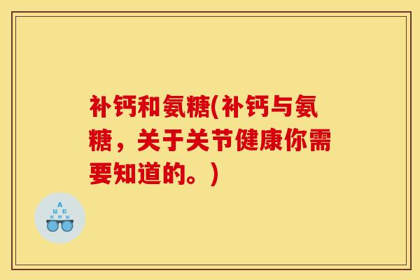 补钙和氨糖(补钙与氨糖，关于关节健康你需要知道的。)