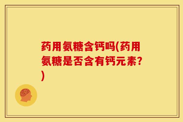 药用氨糖含钙吗(药用氨糖是否含有钙元素?)-第1张图片-关节骑士 药用氨糖含钙吗(药用氨糖是否含有钙元素?)-第1张图片-关节骑士