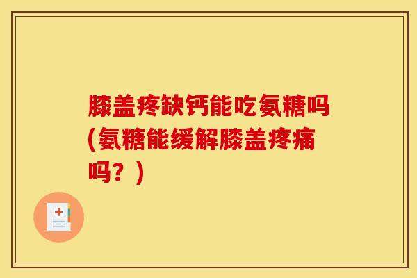 膝盖疼缺钙能吃氨糖吗(氨糖能缓解膝盖疼痛吗？)