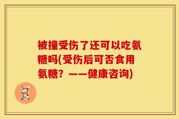 被撞受伤了还可以吃氨糖吗(受伤后可否食用氨糖？——健康咨询)
