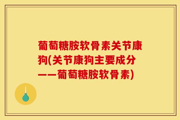 葡萄糖胺软骨素关节康狗(关节康狗主要成分——葡萄糖胺软骨素)