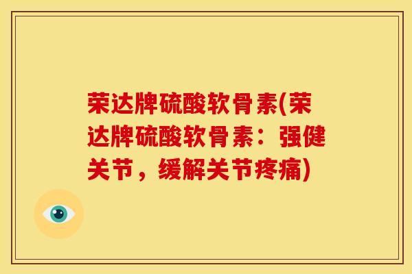 荣达牌硫酸软骨素(荣达牌硫酸软骨素：强健关节，缓解关节疼痛)