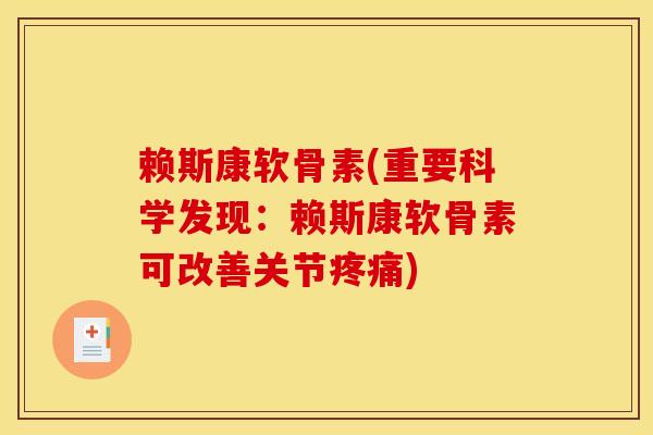赖斯康软骨素(重要科学发现：赖斯康软骨素可改善关节疼痛)