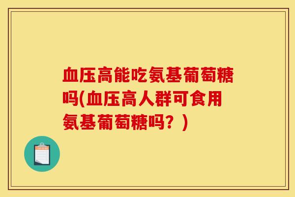 血压高能吃氨基葡萄糖吗(血压高人群可食用氨基葡萄糖吗？)