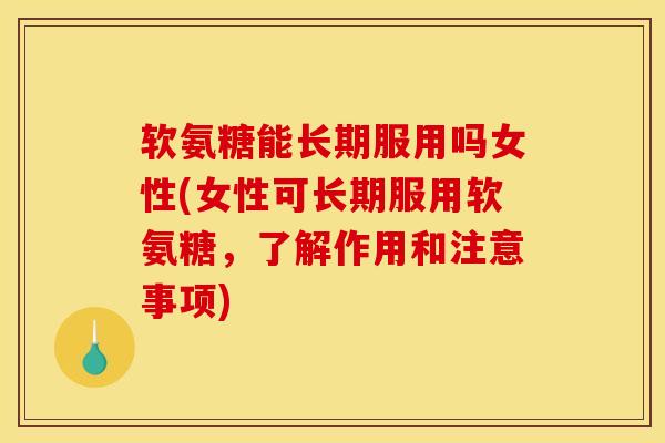软氨糖能长期服用吗女性(女性可长期服用软氨糖，了解作用和注意事项)