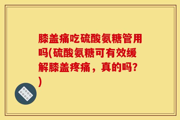 膝盖痛吃硫酸氨糖管用吗(硫酸氨糖可有效缓解膝盖疼痛，真的吗？)