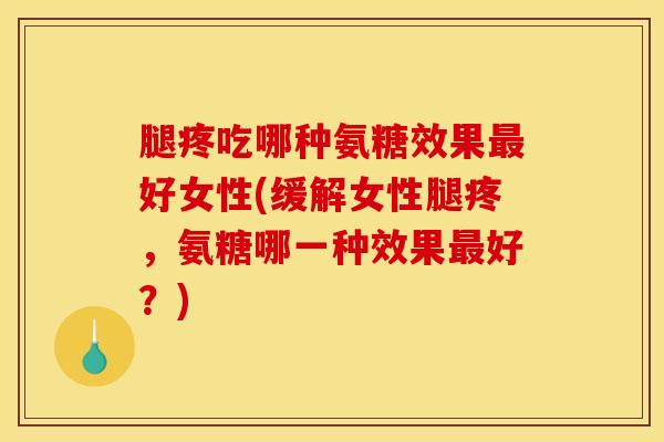 腿疼吃哪种氨糖效果最好女性(缓解女性腿疼，氨糖哪一种效果最好？)