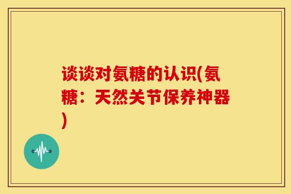 谈谈对氨糖的认识(氨糖：天然关节保养神器)