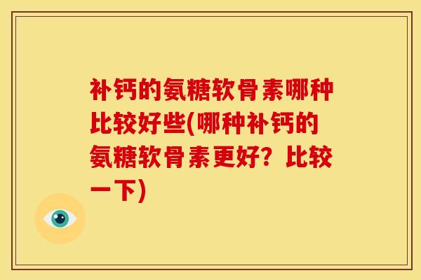补钙的氨糖软骨素哪种比较好些(哪种补钙的氨糖软骨素更好？比较一下)
