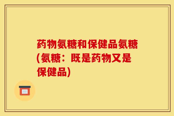 药物氨糖和保健品氨糖(氨糖:既是药物又是保健品)-第1张图片-关节骑士 药物氨糖和保健品氨糖(氨糖:既是药物又是保健品)-第1张图片-关节骑士